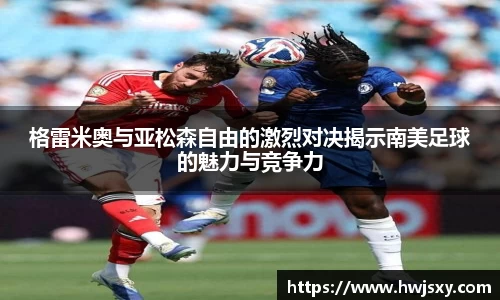 格雷米奥与亚松森自由的激烈对决揭示南美足球的魅力与竞争力